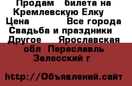 Продам 3 билета на Кремлевскую Елку. › Цена ­ 2 000 - Все города Свадьба и праздники » Другое   . Ярославская обл.,Переславль-Залесский г.